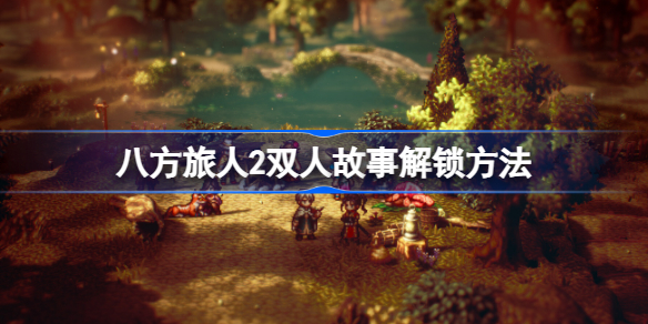 八方旅人2双人故事怎么触发 八方旅人2双人故事解锁方法