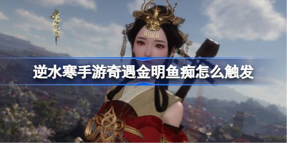 逆水寒手游奇遇金明鱼痴怎么触发 奇遇金明鱼痴任务