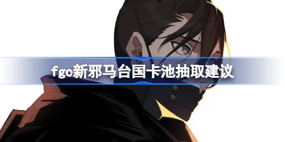 fgo新邪马台国卡池抽取建议 fgo新邪马台国卡池要不要抽