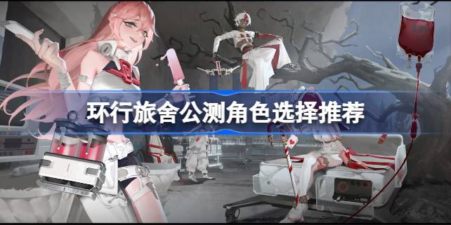 环行旅舍公测哪个角色更强 环行旅舍公测角色选择推荐