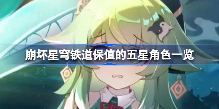 崩坏星穹铁道保值的五星角色有哪些 崩坏星穹铁道保值的五星角色一览