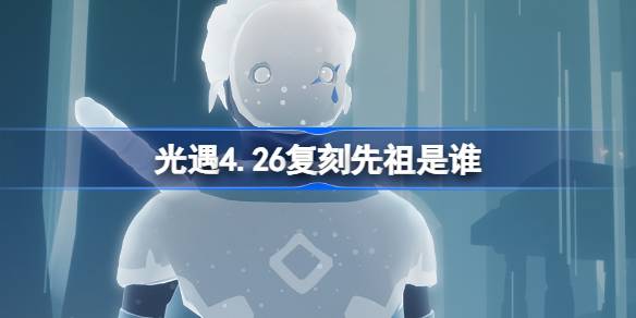 光遇4.26复刻先祖是谁 光遇4月26日雨伞先祖复刻