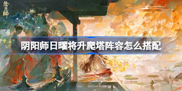 阴阳师卑弥呼爬塔阵容怎么搭配 阴阳师日曜将升阵容搭配攻略