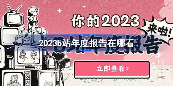 2023b站年度报告在哪看 b站年度报告2023