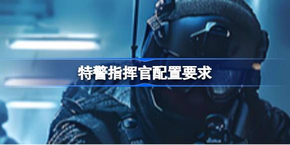 特警指挥官配置要求 特警指挥官配置要求一览