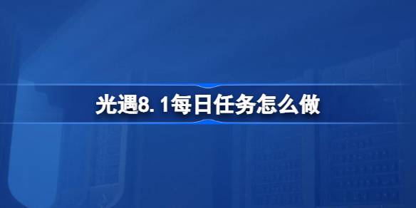 光遇8.1每日任务怎么做 光遇8月1日每日任务做法攻略