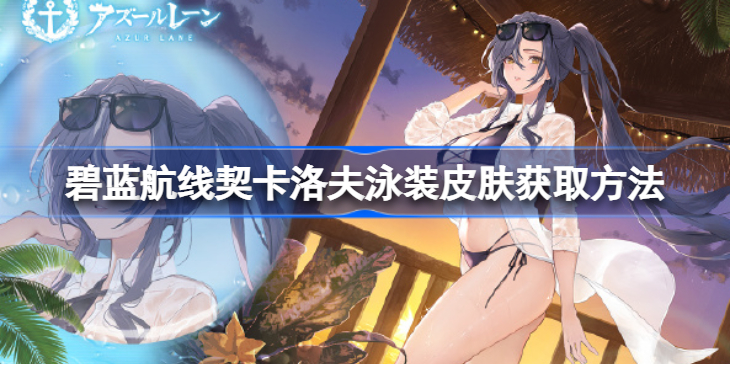 碧蓝航线契卡洛夫泳装皮肤怎么获取 碧蓝航线契卡洛夫泳装皮肤获取方法