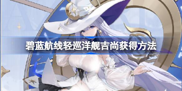 碧蓝航线轻巡洋舰吉尚怎么获得 碧蓝航线轻巡洋舰吉尚获得方法