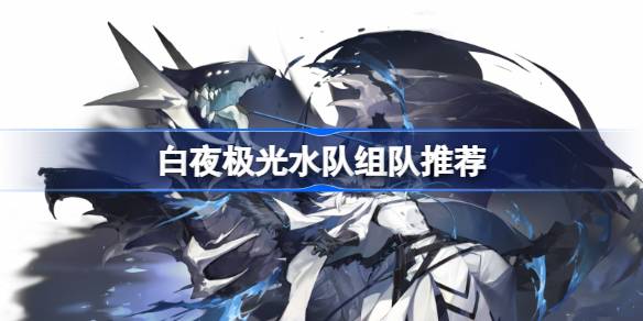白夜极光水队怎么组队 白夜极光水队组队推荐