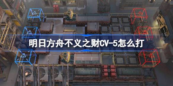 明日方舟不义之财CV5怎么打 明日方舟不义之财CV5通关攻略