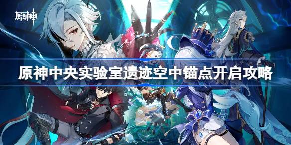 原神中央实验室遗迹空中锚点怎么开 原神中央实验室遗迹空中锚点开启攻略