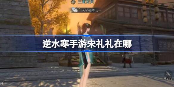 逆水寒手游宋礼礼在哪 逆水寒手游宋礼礼位置
