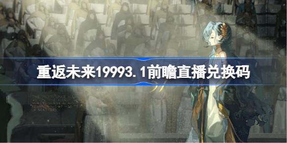 重返未来19993.1前瞻直播兑换码是什么 重返未来3.1版本前瞻直播兑换码一览