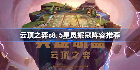 云顶之弈s8.5星灵妮寇阵容推荐 云顶之弈s8.5爆杀流妮寇阵容玩法攻略