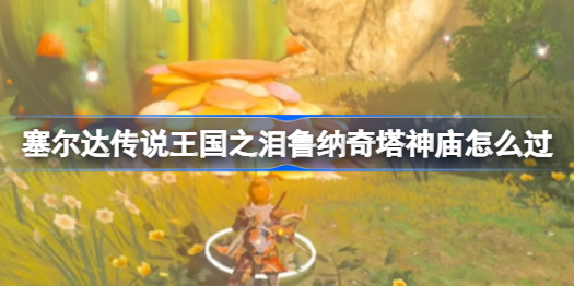 塞尔达传说王国之泪鲁纳奇塔神庙怎么过 鲁纳奇塔神庙通关攻略