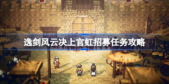 逸剑风云决上官虹怎么入队 逸剑风云决上官虹招募任务攻略
