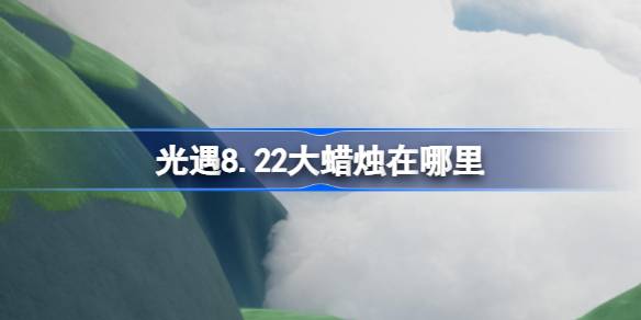 光遇8.22大蜡烛在哪里 光遇8月22日大蜡烛位置攻略