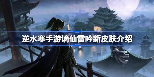 逆水寒手游谪仙雷吟新皮肤有哪些 逆水寒手游谪仙雷吟新皮肤介绍