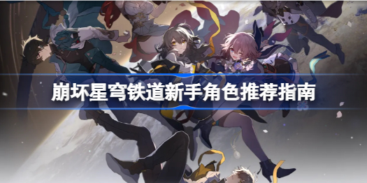 崩坏星穹铁道新手角色有什么推荐 崩坏星穹铁道新手角色推荐指南