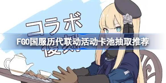 FGO国服历代联动活动卡池该怎么抽取 FGO国服历代联动活动卡池抽取推荐