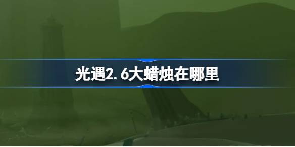 光遇2.6大蜡烛在哪里 光遇2月6日大蜡烛位置攻略