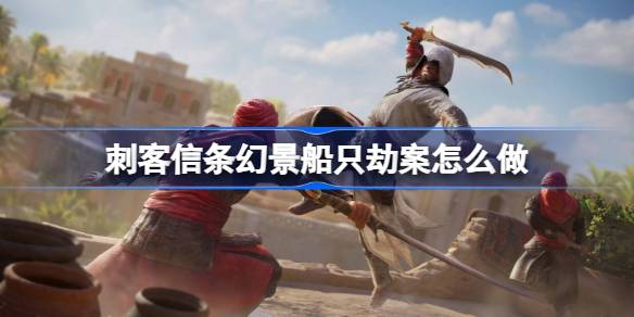 刺客信条幻景船只劫案怎么做 刺客信条幻景船只劫案合约流程介绍
