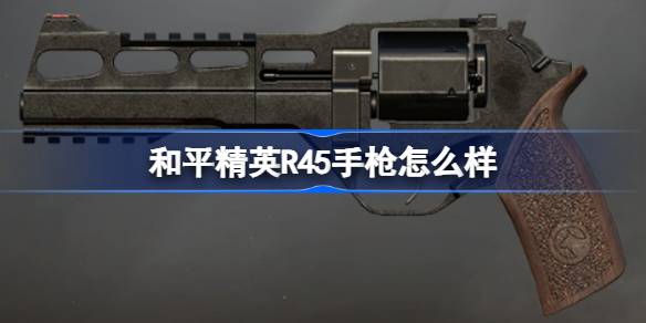 和平精英R45手枪怎么样 和平精英R45手枪数据介绍