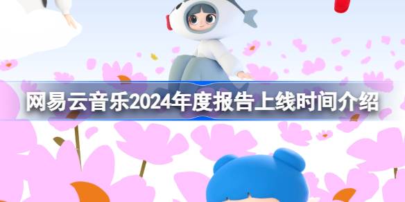 网易云音乐2024年度报告什么时候出 网易云音乐2024年度报告上线时间介绍