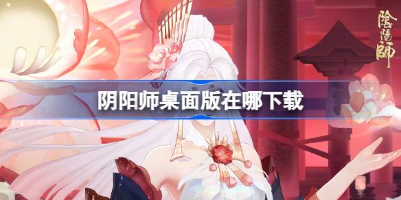 阴阳师桌面版在哪下载 阴阳师桌面版下载地址分享