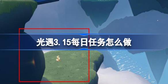 光遇3.15每日任务怎么做 光遇3月15日每日任务做法攻略