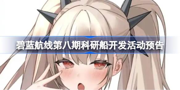 碧蓝航线第八期科研船开发活动预告 碧蓝航线第八期科研船开发活动什么时候开