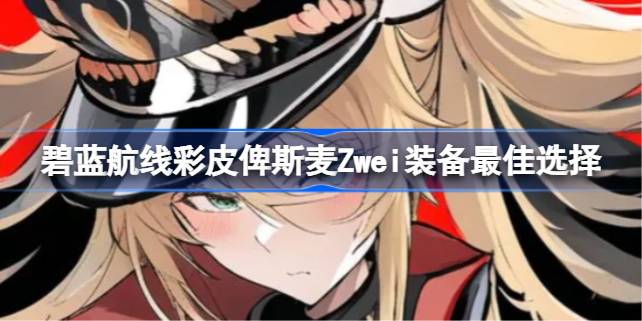 碧蓝航线彩皮俾斯麦Zwei装备该怎么选择搭配 碧蓝航线彩皮俾斯麦Zwei装备最佳选择