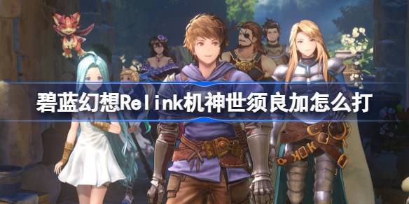 碧蓝幻想Relink机神世须良加怎么打 碧蓝幻想Relink机神世须良加打法介绍