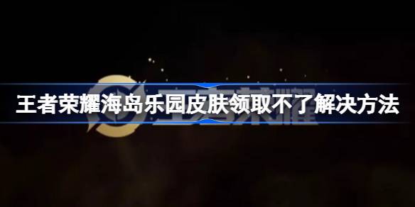 王者荣耀海岛乐园皮肤怎么领取不了 王者荣耀海岛乐园皮肤领取不了解决方法