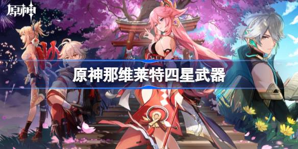 原神那维莱特四星武器怎么选 原神那维莱特四星武器