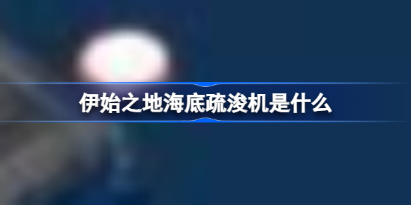 伊始之地海底疏浚机是什么 伊始之地建筑攻略一览