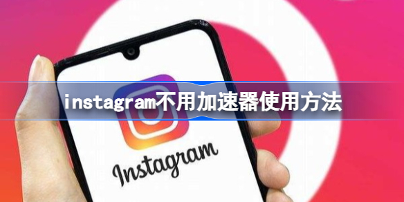 instagram不用加速器使用方法 instagram不用加速器能用吗