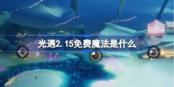 光遇2.17免费魔法是什么 光遇2月17日免费魔法收集攻略