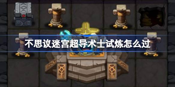 不思议迷宫超导术士试炼怎么过 不思议迷宫超导术士试炼攻略
