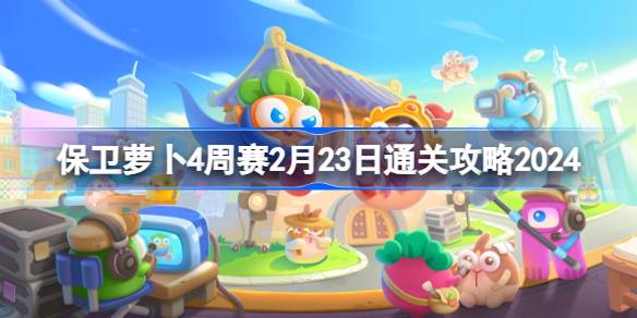 保卫萝卜4周赛2.23怎么过 保卫萝卜4周赛2月23日通关攻略2024
