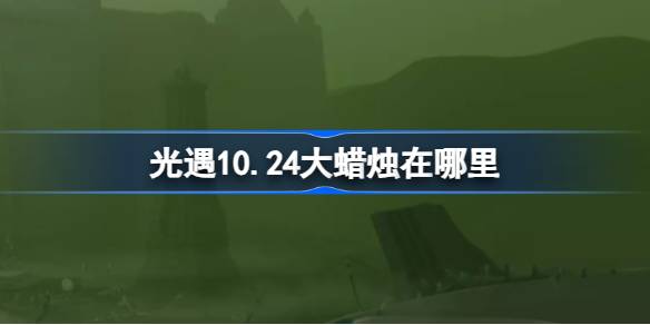 光遇10.24大蜡烛在哪里 光遇10月24日大蜡烛位置攻略