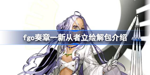 fgo奏章一新从者立绘解包介绍 fgo奏章一新从者立绘怎么样