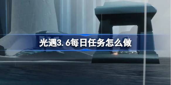 光遇3.6每日任务怎么做 光遇3月6日每日任务做法攻略