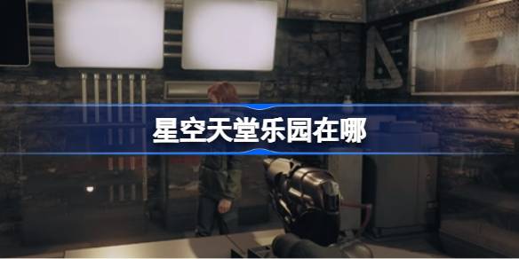 星空天堂乐园在哪 天堂乐园位置介绍