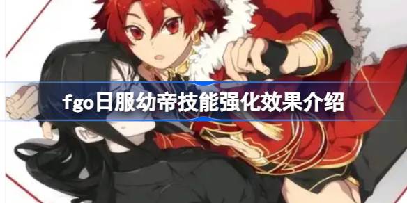 fgo日服幼帝技能强化效果怎么样 fgo日服幼帝技能强化效果介绍