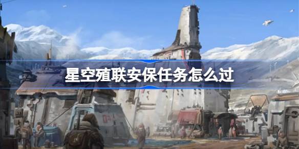 星空殖联安保任务怎么过 星空殖联安保任务流程