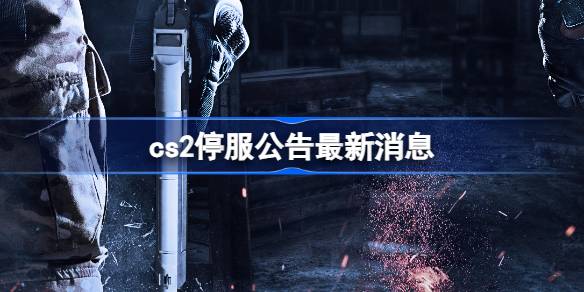 cs2停服公告最新消息 csgo停服cs2接手介绍