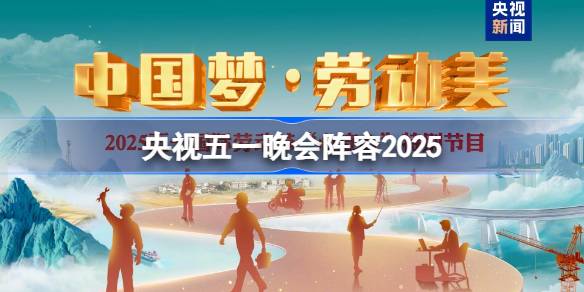 央视2025五一晚会阵容 2025央视五一晚会嘉宾名单