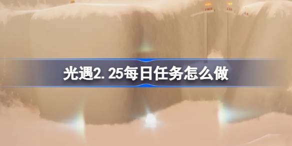 光遇2.25每日任务怎么做 光遇2月25日每日任务做法攻略