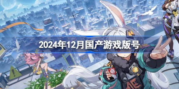 2024年12月国产游戏版号 2024年12月国产游戏过审版号一览